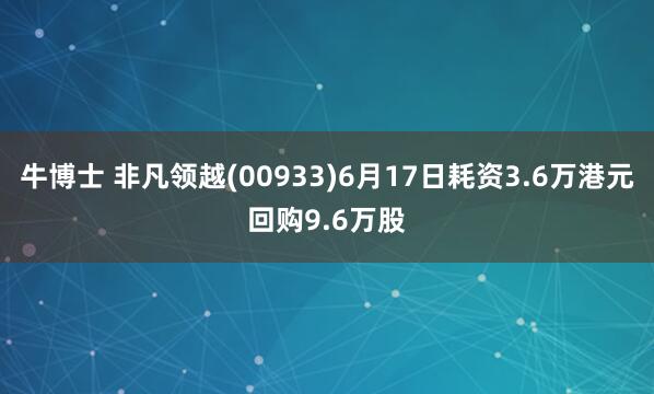 牛博士 非凡领越(00933)6月17日耗资3.6万港元回购9.6万股