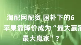 淘配网配资 国补下的618，苹果靠降价成为“最大赢家”？