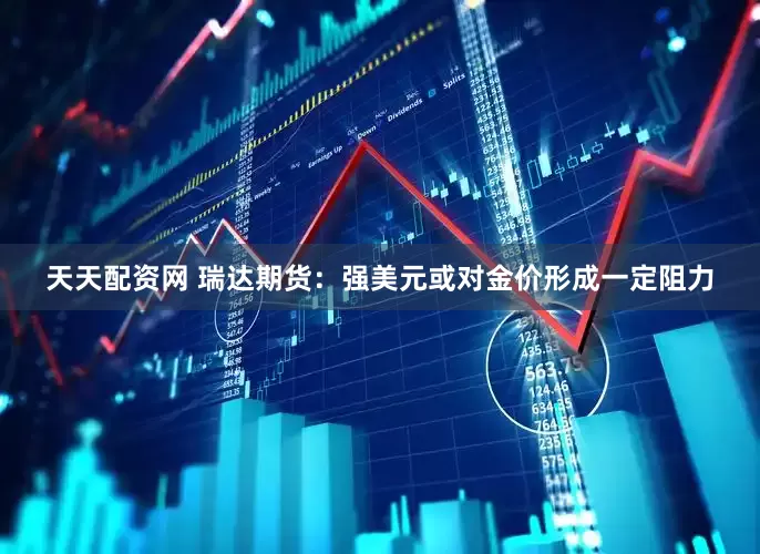 天天配资网 瑞达期货：强美元或对金价形成一定阻力