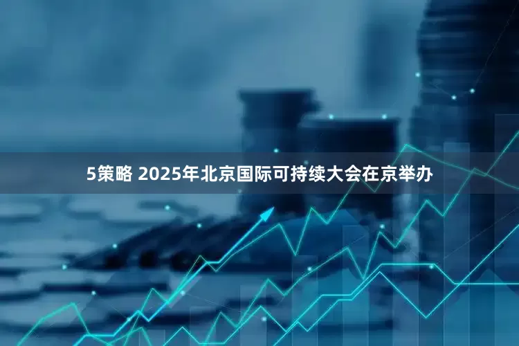 5策略 2025年北京国际可持续大会在京举办