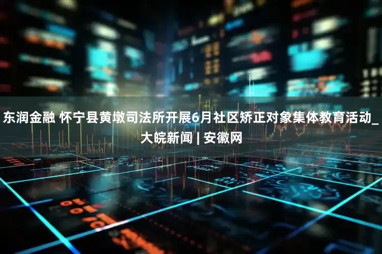 东润金融 怀宁县黄墩司法所开展6月社区矫正对象集体教育活动_大皖新闻 | 安徽网