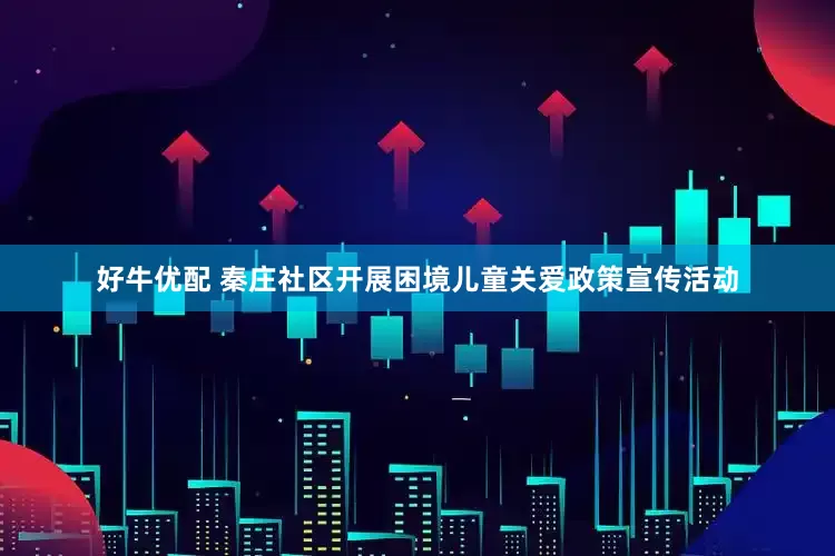 好牛优配 秦庄社区开展困境儿童关爱政策宣传活动