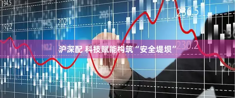 沪深配 科技赋能构筑“安全堤坝”