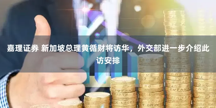 嘉理证券 新加坡总理黄循财将访华，外交部进一步介绍此访安排