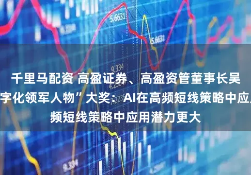 千里马配资 高盈证券、高盈资管董事长吴超斩获“数字化领军人物”大奖：AI在高频短线策略中应用潜力更大