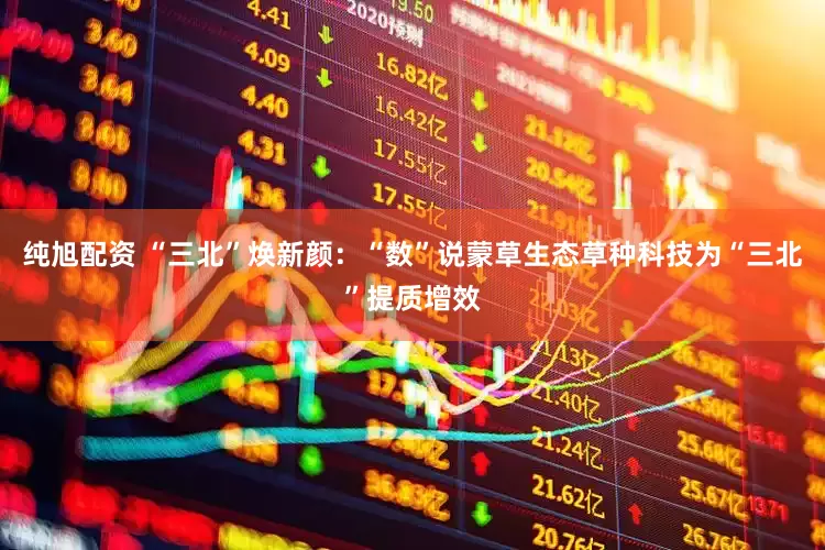 纯旭配资 “三北”焕新颜：“数”说蒙草生态草种科技为“三北”提质增效