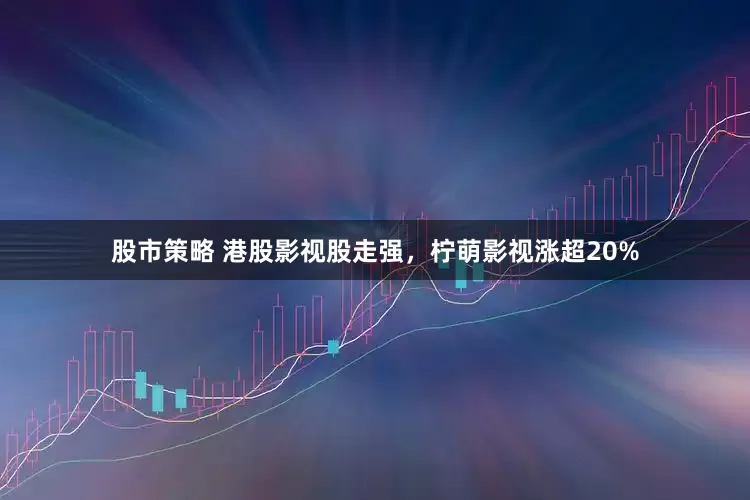 股市策略 港股影视股走强，柠萌影视涨超20%