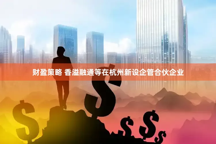 财盈策略 香溢融通等在杭州新设企管合伙企业