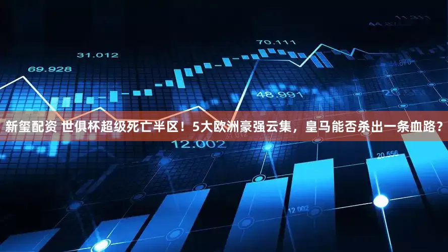 新玺配资 世俱杯超级死亡半区！5大欧洲豪强云集，皇马能否杀出一条血路？