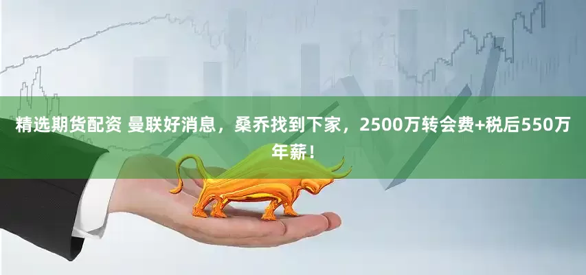 精选期货配资 曼联好消息，桑乔找到下家，2500万转会费+税后550万年薪！