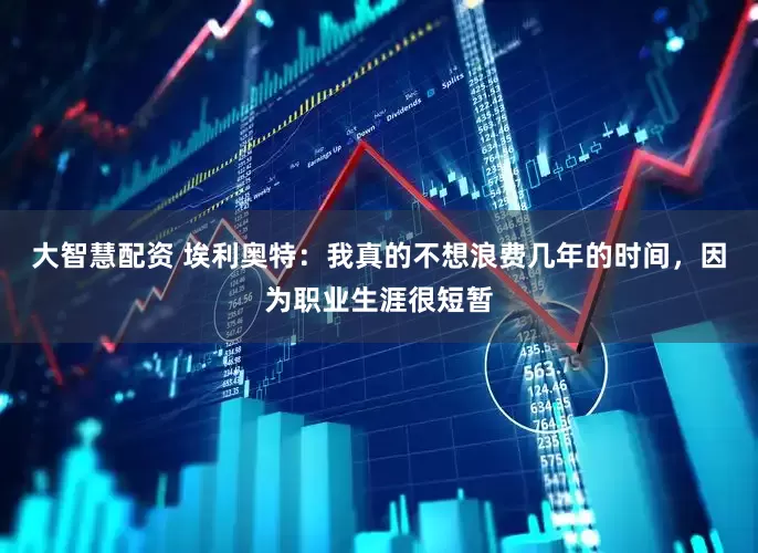大智慧配资 埃利奥特：我真的不想浪费几年的时间，因为职业生涯很短暂