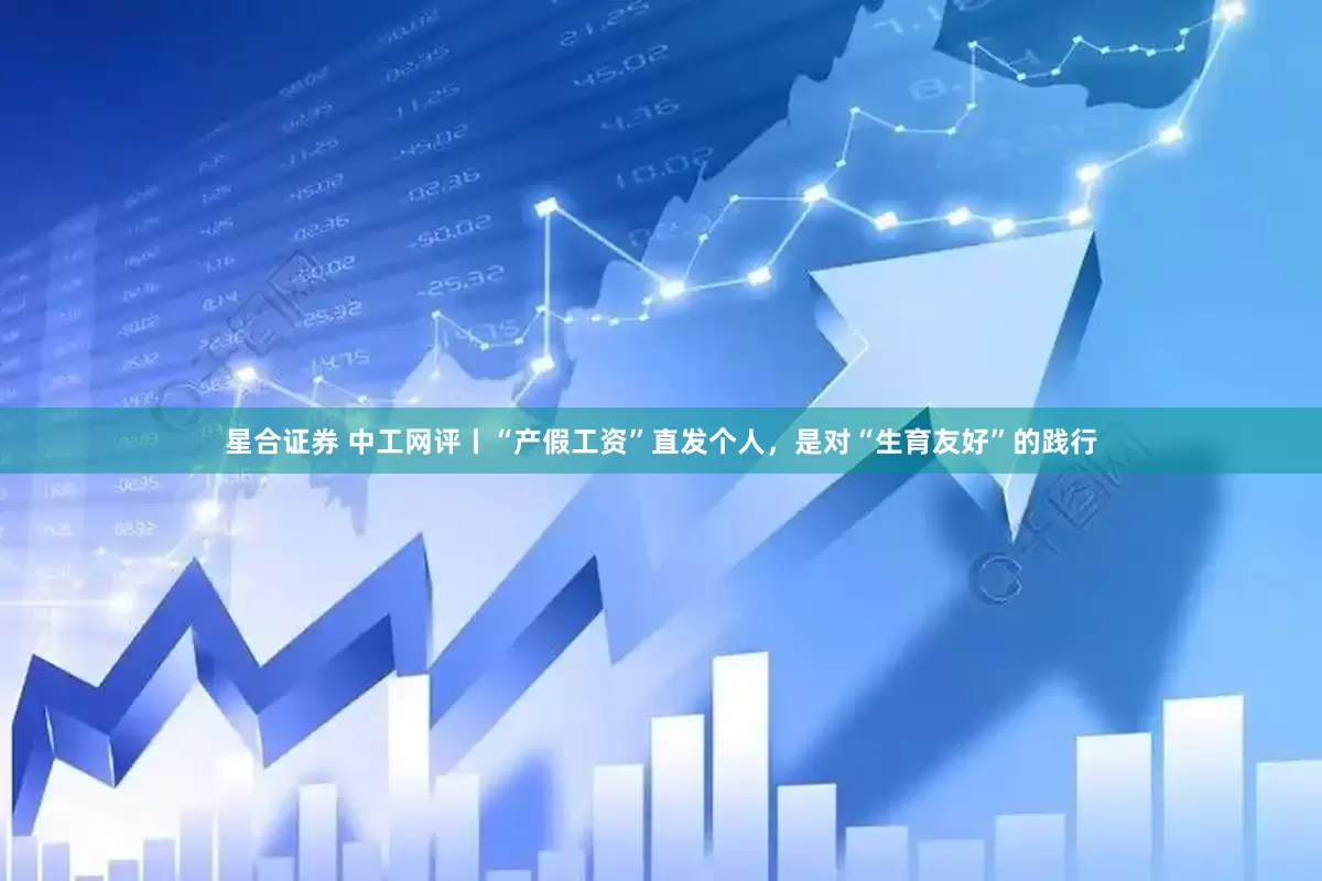 星合证券 中工网评丨“产假工资”直发个人，是对“生育友好”的践行