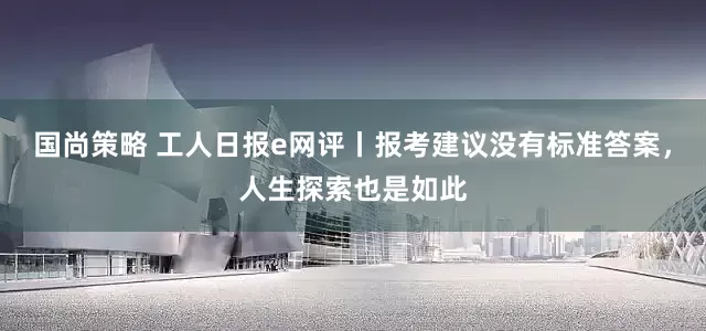 国尚策略 工人日报e网评丨报考建议没有标准答案，人生探索也是如此