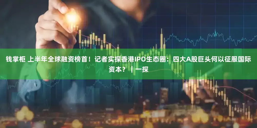 钱掌柜 上半年全球融资榜首！记者实探香港IPO生态圈：四大A股巨头何以征服国际资本？｜一探