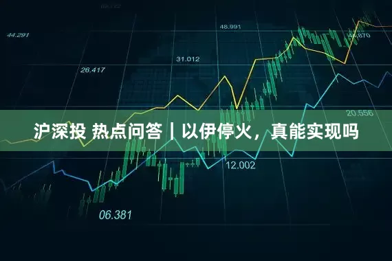 沪深投 热点问答｜以伊停火，真能实现吗