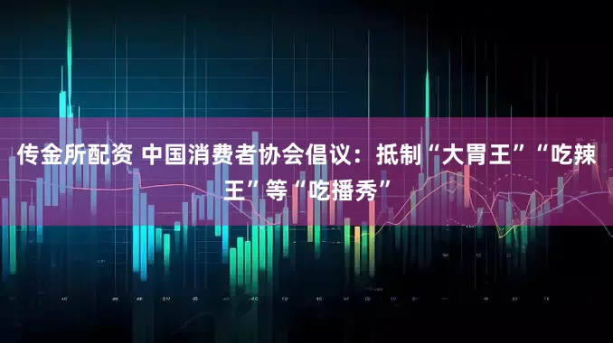 传金所配资 中国消费者协会倡议：抵制“大胃王”“吃辣王”等“吃播秀”