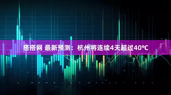 搭搭网 最新预测：杭州将连续4天超过40℃