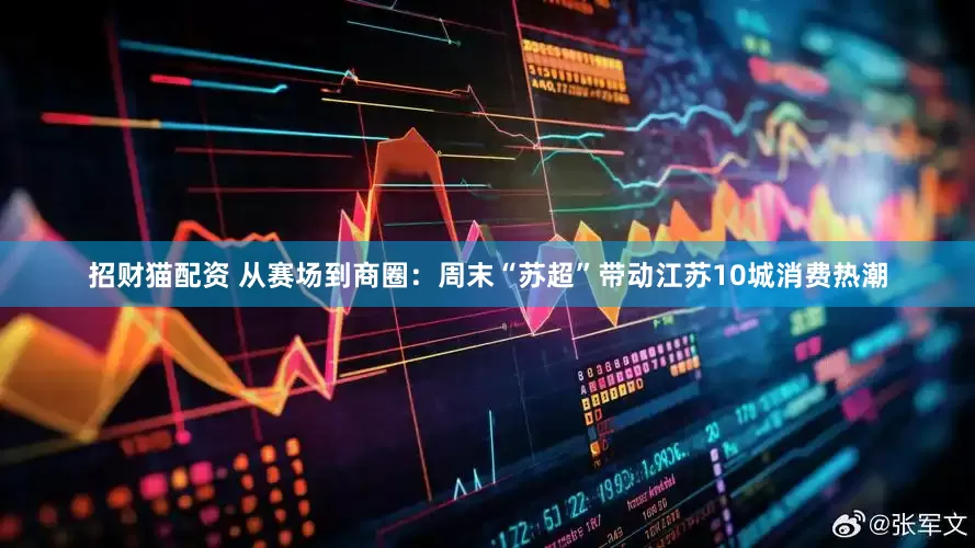 招财猫配资 从赛场到商圈：周末“苏超”带动江苏10城消费热潮