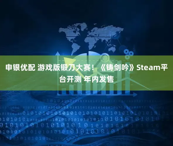 申银优配 游戏版锻刀大赛！《铸剑吟》Steam平台开测 年内发售