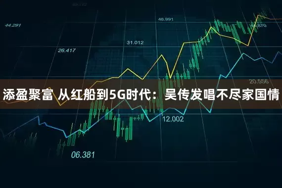 添盈聚富 从红船到5G时代：吴传发唱不尽家国情