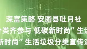 深富策略 安图县吐月社区开展“分类齐参与 低碳新时尚”生活垃圾分类宣传活动