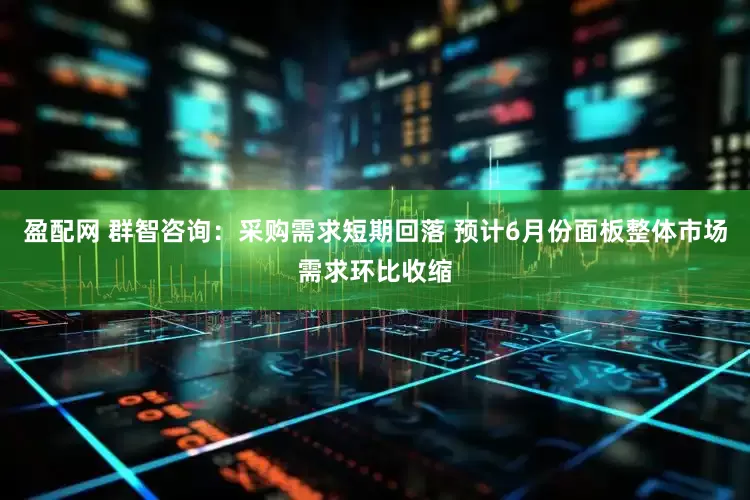 盈配网 群智咨询：采购需求短期回落 预计6月份面板整体市场需求环比收缩