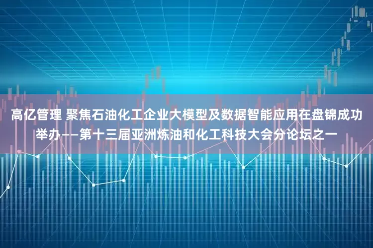 高亿管理 聚焦石油化工企业大模型及数据智能应用在盘锦成功举办——第十三届亚洲炼油和化工科技大会分论坛之一