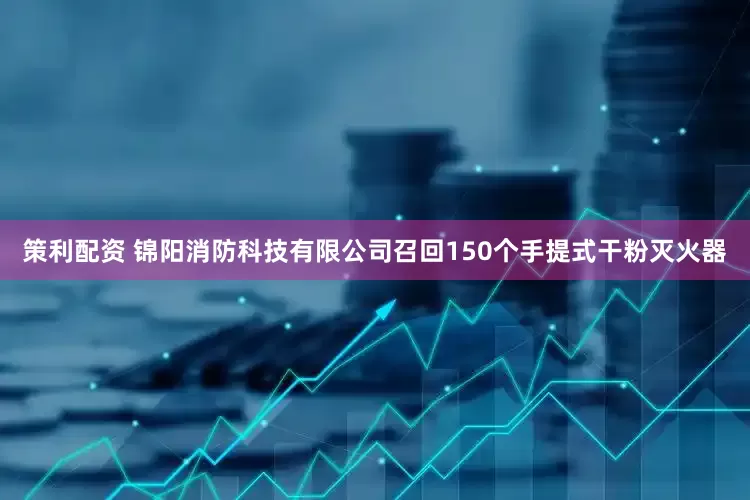 策利配资 锦阳消防科技有限公司召回150个手提式干粉灭火器