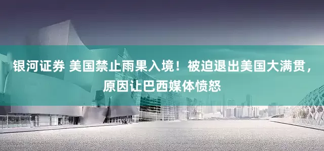 银河证券 美国禁止雨果入境！被迫退出美国大满贯，原因让巴西媒体愤怒