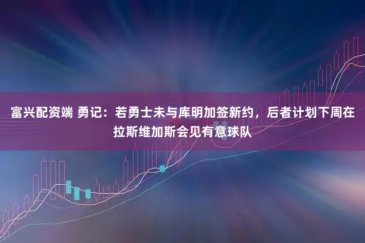 富兴配资端 勇记：若勇士未与库明加签新约，后者计划下周在拉斯维加斯会见有意球队