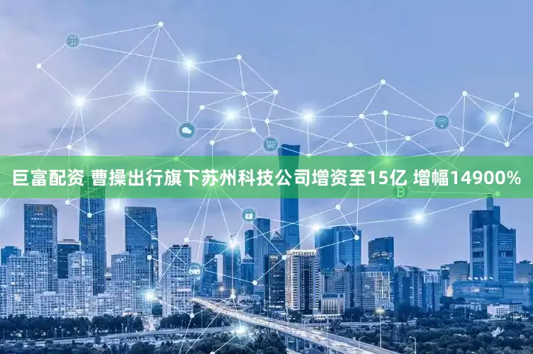 巨富配资 曹操出行旗下苏州科技公司增资至15亿 增幅14900%