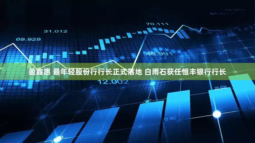 盈鑫惠 最年轻股份行行长正式落地 白雨石获任恒丰银行行长