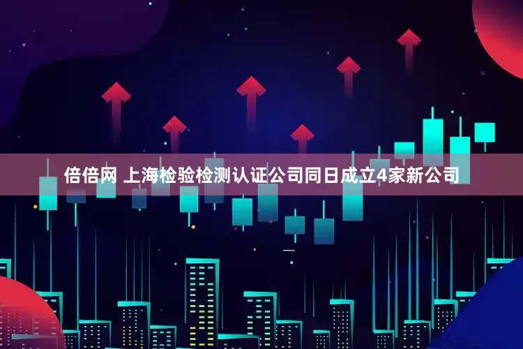 倍倍网 上海检验检测认证公司同日成立4家新公司
