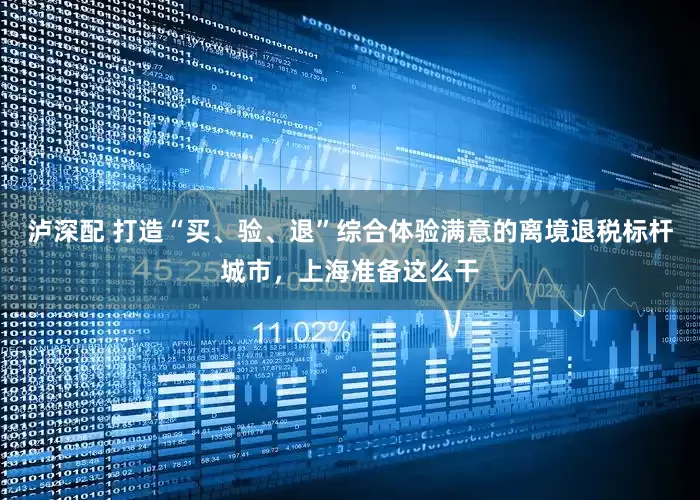 泸深配 打造“买、验、退”综合体验满意的离境退税标杆城市，上海准备这么干