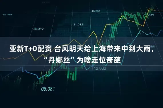 亚新T+0配资 台风明天给上海带来中到大雨，“丹娜丝”为啥走位奇葩