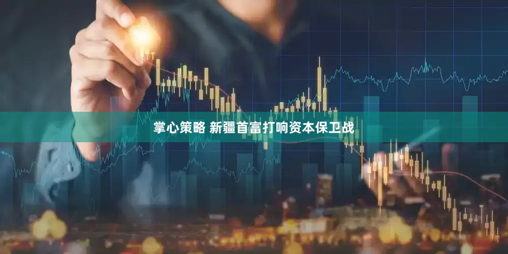 掌心策略 新疆首富打响资本保卫战