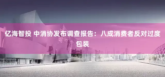 亿海智投 中消协发布调查报告：八成消费者反对过度包装