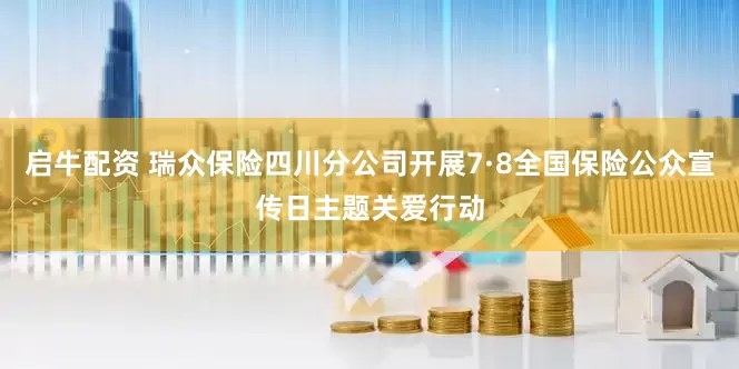 启牛配资 瑞众保险四川分公司开展7·8全国保险公众宣传日主题关爱行动