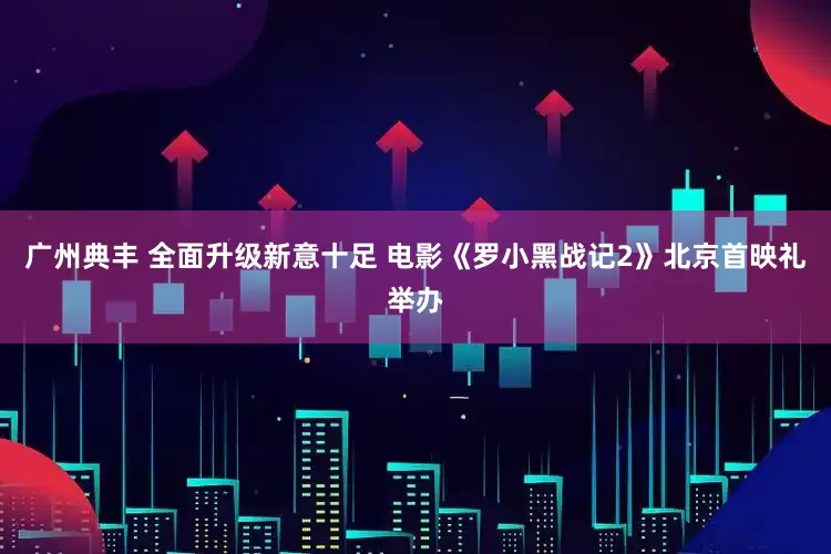 广州典丰 全面升级新意十足 电影《罗小黑战记2》北京首映礼举办