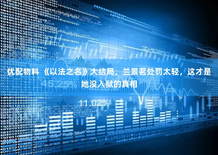 优配物料 《以法之名》大结局，兰景茗处罚太轻，这才是她没入狱的真相