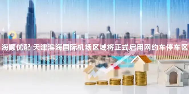 海顺优配 天津滨海国际机场区域将正式启用网约车停车区
