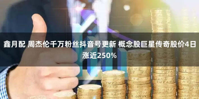 鑫月配 周杰伦千万粉丝抖音号更新 概念股巨星传奇股价4日涨近250%