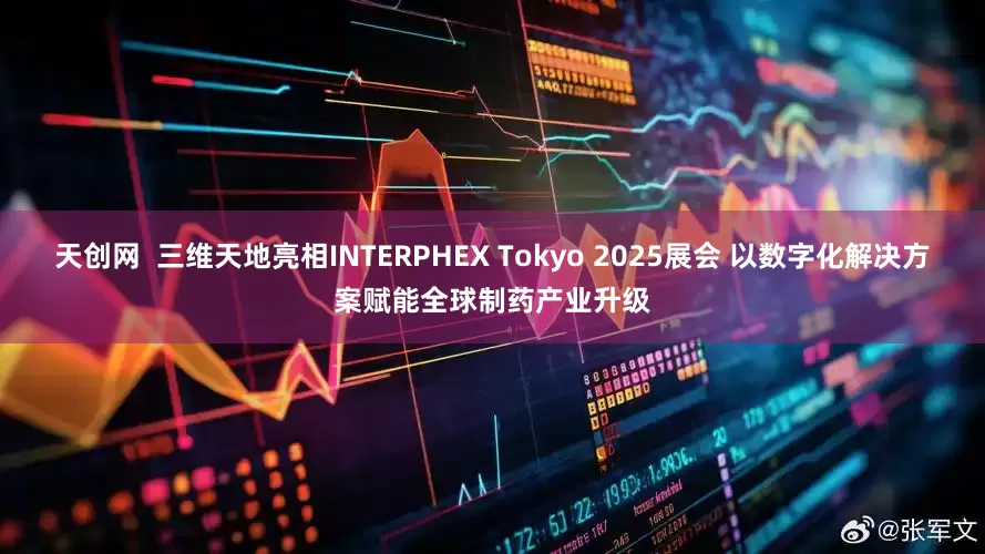 天创网  三维天地亮相INTERPHEX Tokyo 2025展会 以数字化解决方案赋能全球制药产业升级