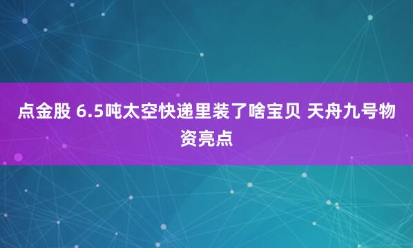 点金股 6.5吨太空快递里装了啥宝贝 天舟九号物资亮点