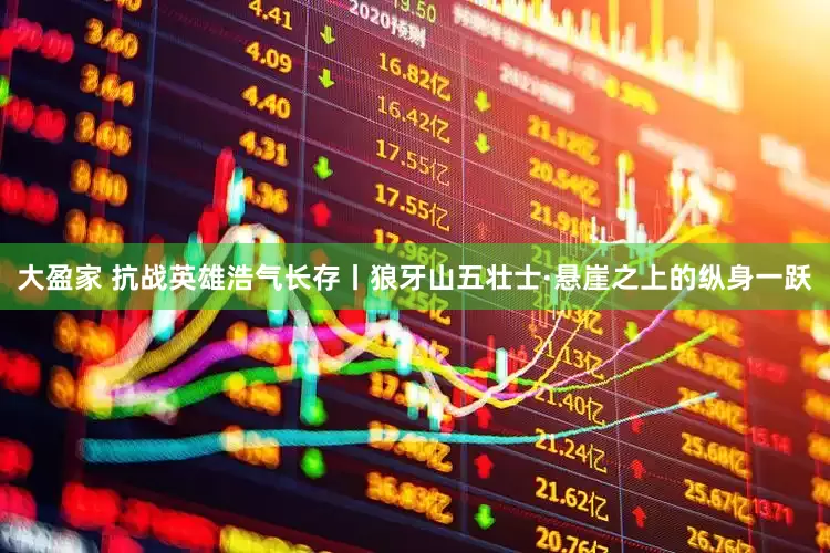 大盈家 抗战英雄浩气长存丨狼牙山五壮士·悬崖之上的纵身一跃