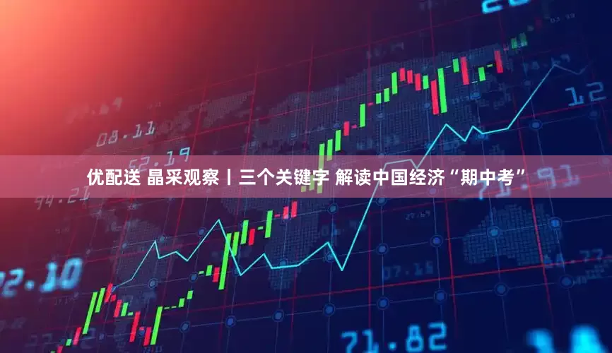 优配送 晶采观察丨三个关键字 解读中国经济“期中考”