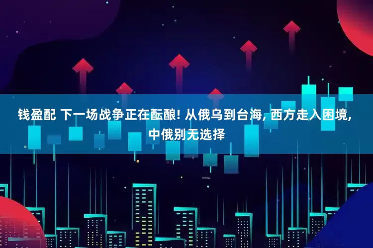 钱盈配 下一场战争正在酝酿! 从俄乌到台海, 西方走入困境, 中俄别无选择