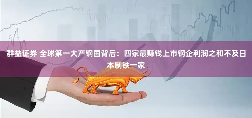 群益证券 全球第一大产钢国背后：四家最赚钱上市钢企利润之和不及日本制铁一家