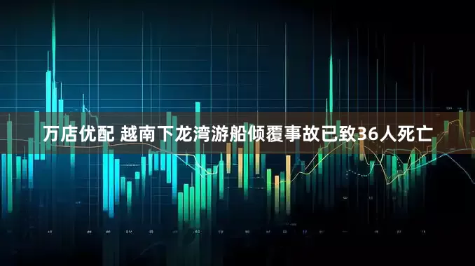 万店优配 越南下龙湾游船倾覆事故已致36人死亡