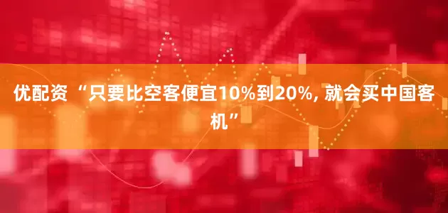 优配资 “只要比空客便宜10%到20%, 就会买中国客机”